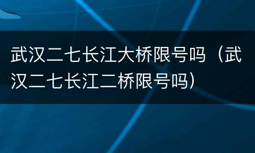 武汉二七长江大桥限号吗（武汉二七长江二桥限号吗）