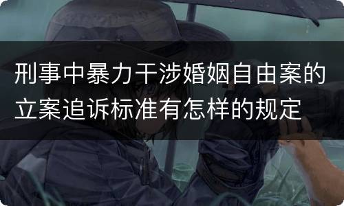 刑事中暴力干涉婚姻自由案的立案追诉标准有怎样的规定