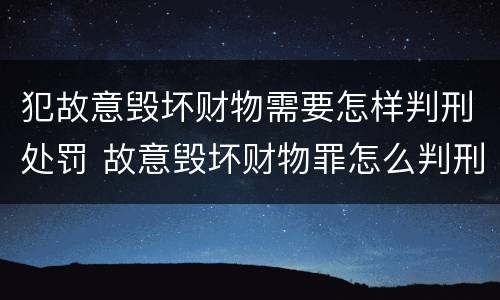 犯故意毁坏财物需要怎样判刑处罚 故意毁坏财物罪怎么判刑