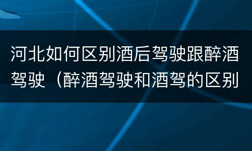 河北如何区别酒后驾驶跟醉酒驾驶（醉酒驾驶和酒驾的区别）