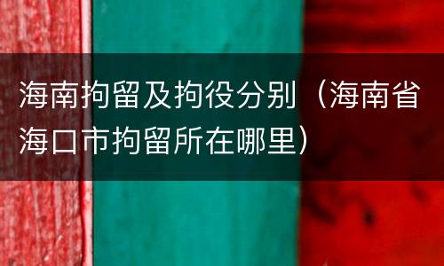 海南拘留及拘役分别（海南省海口市拘留所在哪里）