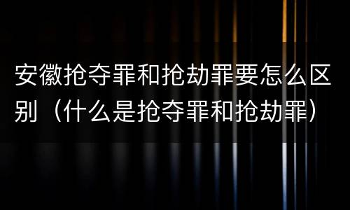 安徽抢夺罪和抢劫罪要怎么区别（什么是抢夺罪和抢劫罪）