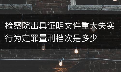 检察院出具证明文件重大失实行为定罪量刑档次是多少