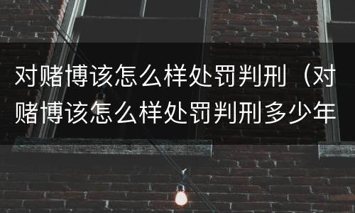 对赌博该怎么样处罚判刑（对赌博该怎么样处罚判刑多少年）