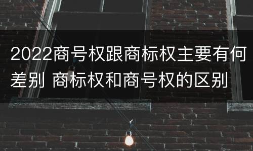 2022商号权跟商标权主要有何差别 商标权和商号权的区别