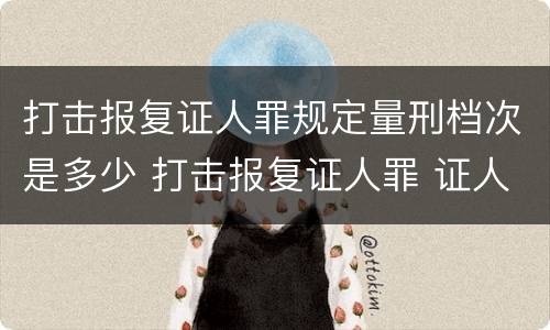 打击报复证人罪规定量刑档次是多少 打击报复证人罪 证人的范围