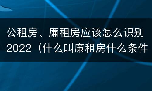 公租房、廉租房应该怎么识别2022（什么叫廉租房什么条件什么叫公租房）