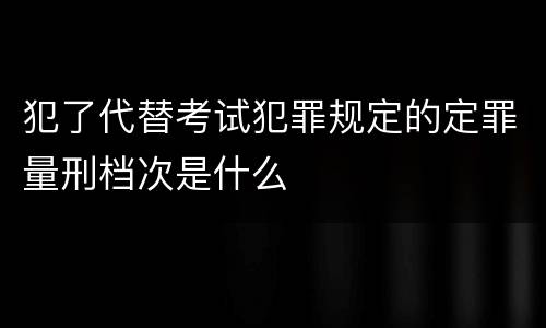 犯了代替考试犯罪规定的定罪量刑档次是什么