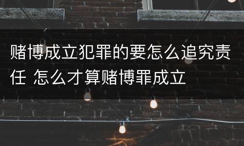 赌博成立犯罪的要怎么追究责任 怎么才算赌博罪成立