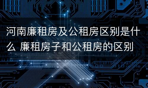 河南廉租房及公租房区别是什么 廉租房子和公租房的区别