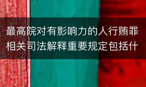 最高院对有影响力的人行贿罪相关司法解释重要规定包括什么