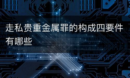 走私贵重金属罪的构成四要件有哪些