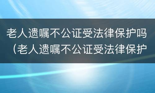 老人遗嘱不公证受法律保护吗（老人遗嘱不公证受法律保护吗）