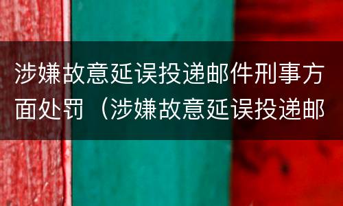 涉嫌故意延误投递邮件刑事方面处罚（涉嫌故意延误投递邮件刑事方面处罚依据）