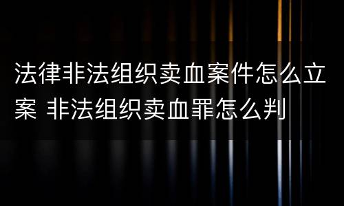 法律非法组织卖血案件怎么立案 非法组织卖血罪怎么判