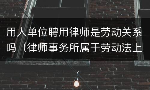 用人单位聘用律师是劳动关系吗（律师事务所属于劳动法上的用人单位吗）