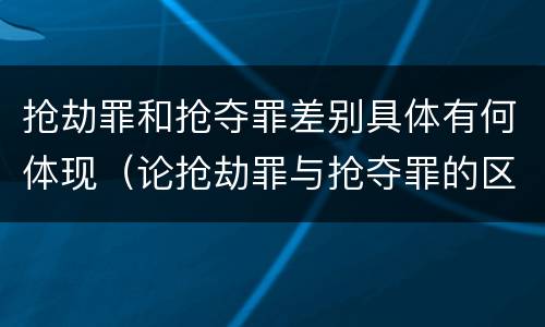 抢劫罪和抢夺罪差别具体有何体现（论抢劫罪与抢夺罪的区别）