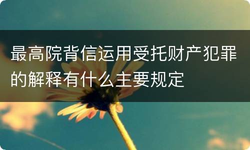 最高院背信运用受托财产犯罪的解释有什么主要规定