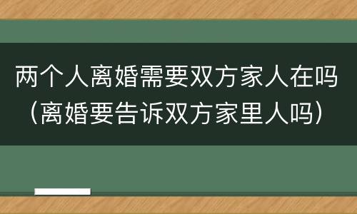 两个人离婚需要双方家人在吗（离婚要告诉双方家里人吗）