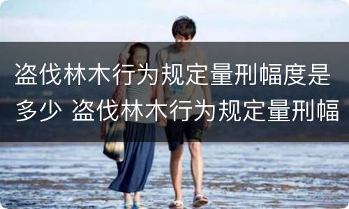 盗伐林木行为规定量刑幅度是多少 盗伐林木行为规定量刑幅度是多少年