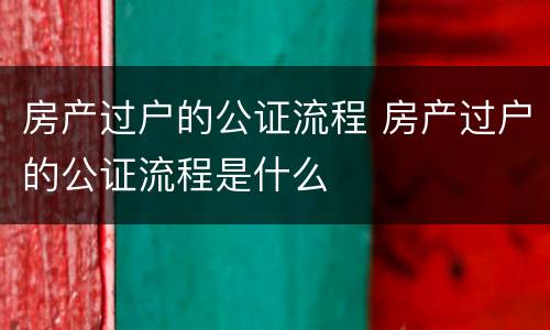 房产过户的公证流程 房产过户的公证流程是什么