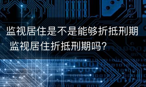 监视居住是不是能够折抵刑期 监视居住折抵刑期吗?