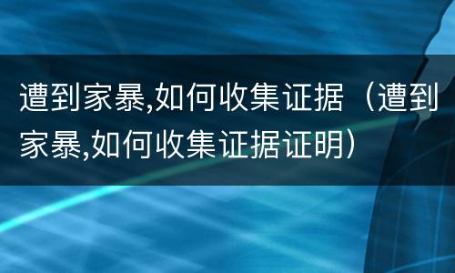 遭到家暴,如何收集证据（遭到家暴,如何收集证据证明）