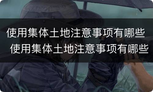 使用集体土地注意事项有哪些 使用集体土地注意事项有哪些内容