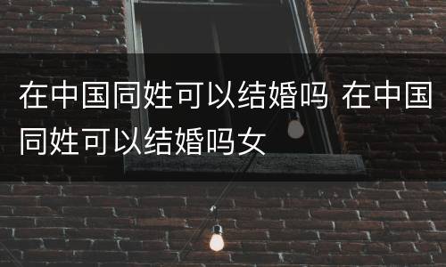 在中国同姓可以结婚吗 在中国同姓可以结婚吗女