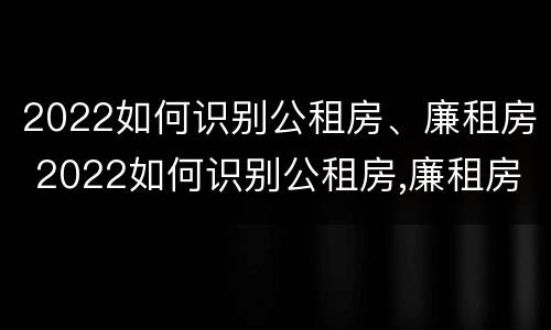 2022如何识别公租房、廉租房 2022如何识别公租房,廉租房的真假