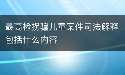 最高检拐骗儿童案件司法解释包括什么内容