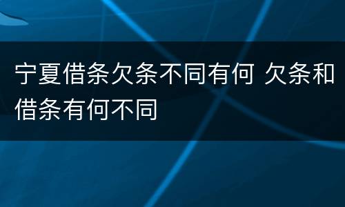 宁夏借条欠条不同有何 欠条和借条有何不同