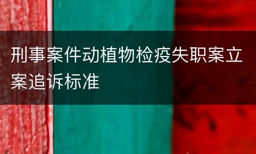 刑事案件动植物检疫失职案立案追诉标准