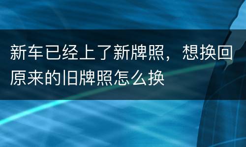 新车已经上了新牌照，想换回原来的旧牌照怎么换