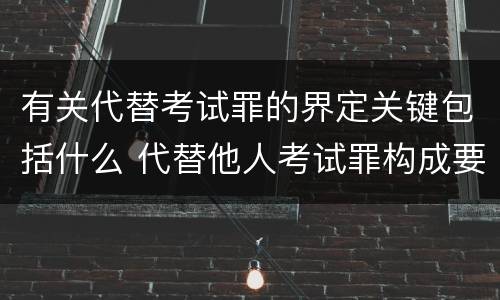 有关代替考试罪的界定关键包括什么 代替他人考试罪构成要件有何规定
