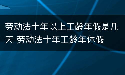 劳动法十年以上工龄年假是几天 劳动法十年工龄年休假