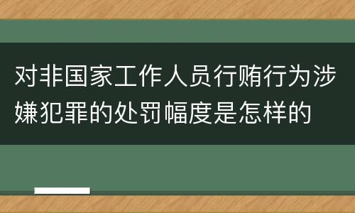 对非国家工作人员行贿行为涉嫌犯罪的处罚幅度是怎样的