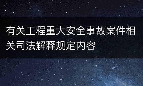 有关工程重大安全事故案件相关司法解释规定内容