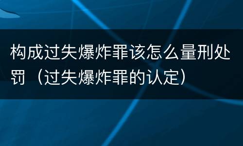 构成过失爆炸罪该怎么量刑处罚（过失爆炸罪的认定）