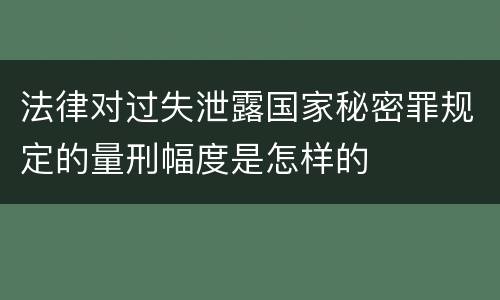 法律对过失泄露国家秘密罪规定的量刑幅度是怎样的