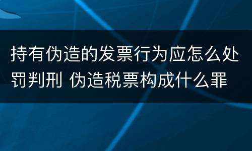 持有伪造的发票行为应怎么处罚判刑 伪造税票构成什么罪