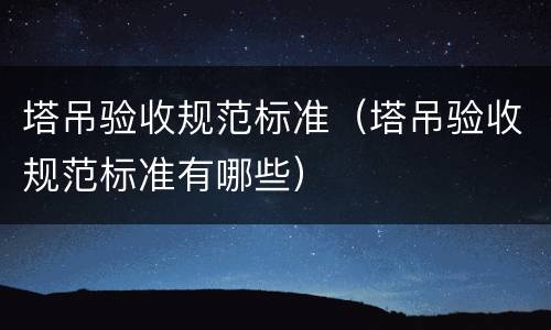 塔吊验收规范标准（塔吊验收规范标准有哪些）
