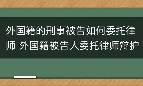 外国籍的刑事被告如何委托律师 外国籍被告人委托律师辩护