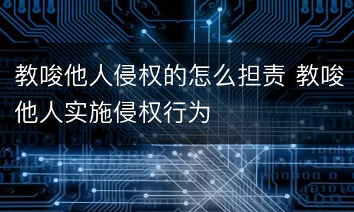 教唆他人侵权的怎么担责 教唆他人实施侵权行为