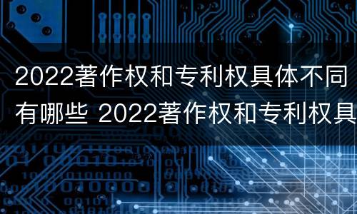 2022著作权和专利权具体不同有哪些 2022著作权和专利权具体不同有哪些类型