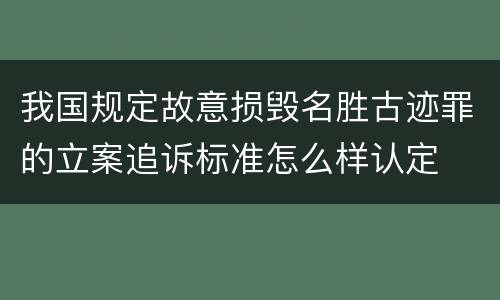 我国规定故意损毁名胜古迹罪的立案追诉标准怎么样认定