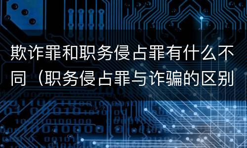 欺诈罪和职务侵占罪有什么不同（职务侵占罪与诈骗的区别）