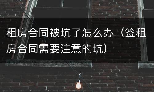 租房合同被坑了怎么办（签租房合同需要注意的坑）