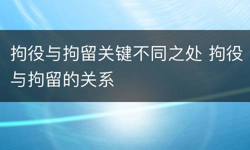 拘役与拘留关键不同之处 拘役与拘留的关系