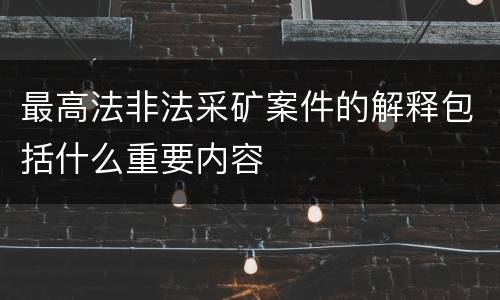 最高法非法采矿案件的解释包括什么重要内容
